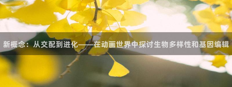 58动漫官网入口：新概念：从交配到进化——在动画世界中探讨生物多样性和基因编辑