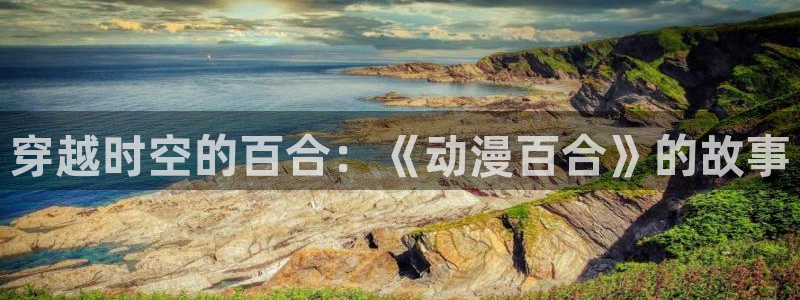 58动漫网app：穿越时空的百合：《动漫百合》的故事